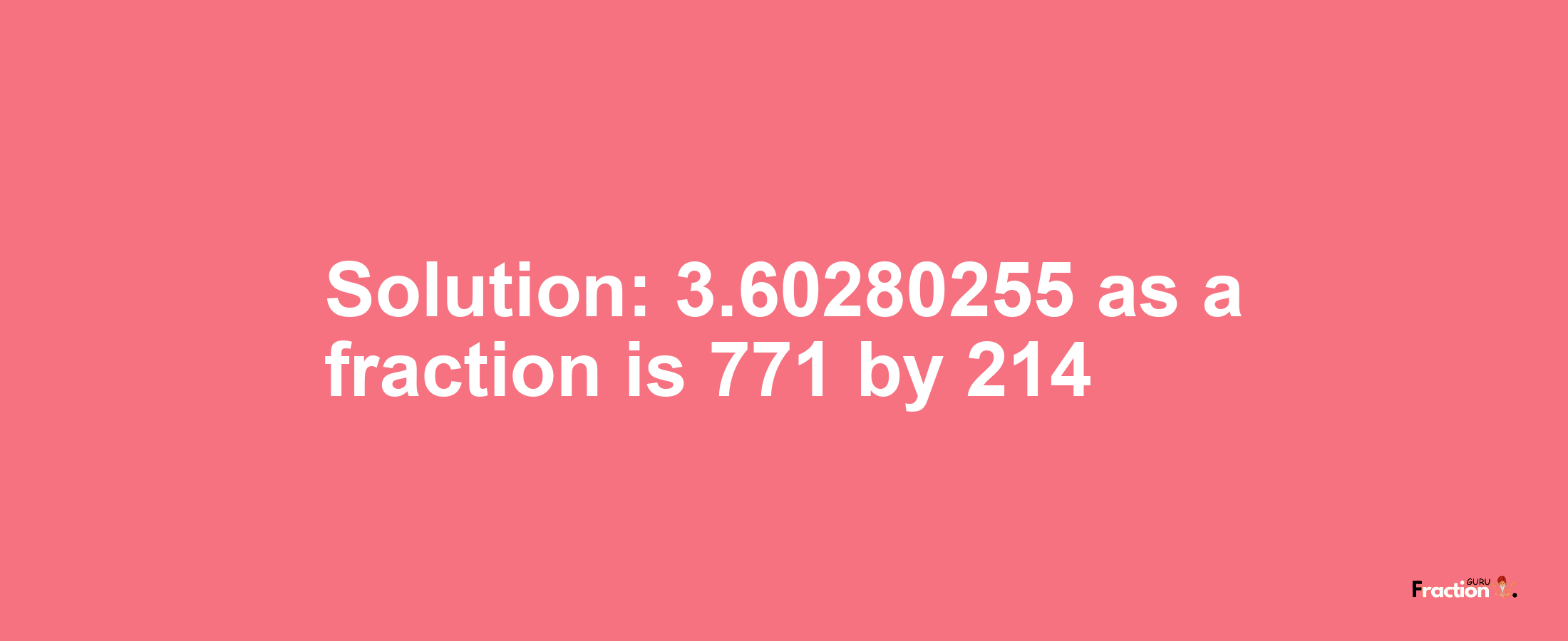 Solution:3.60280255 as a fraction is 771/214